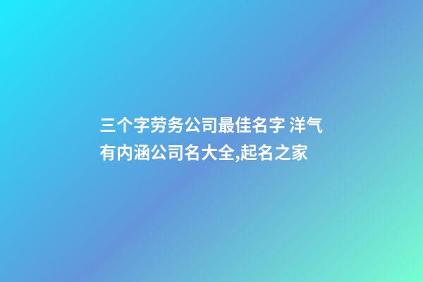 三个字劳务公司最佳名字 洋气有内涵公司名大全,起名之家-第1张-公司起名-玄机派